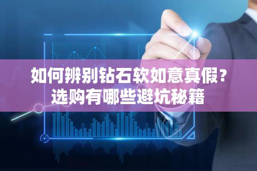 如何辨别钻石软如意真假？选购有哪些避坑秘籍